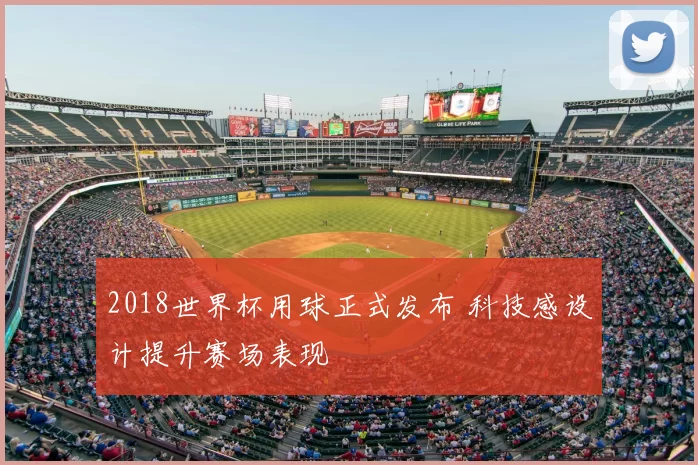 2018世界杯用球正式发布 科技感设计提升赛场表现