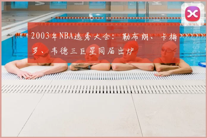 2003年NBA选秀大会：勒布朗、卡梅罗、韦德三巨星同届出炉