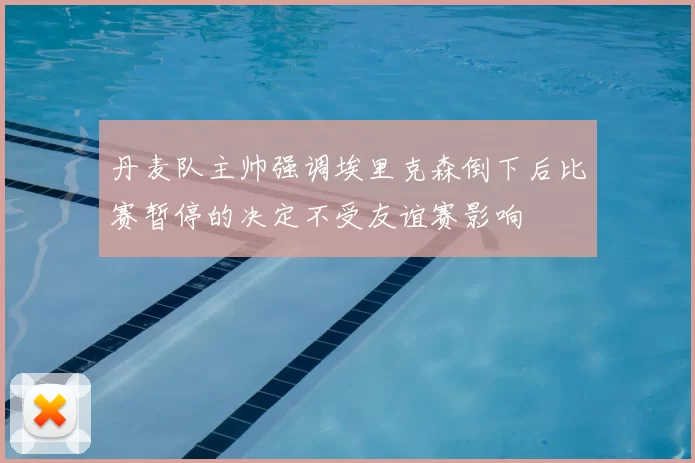 丹麦队主帅强调埃里克森倒下后比赛暂停的决定不受友谊赛影响