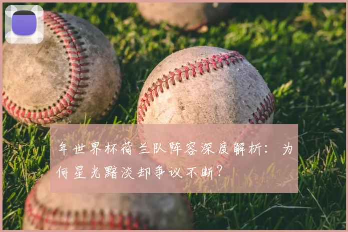 年世界杯荷兰队阵容深度解析:为何星光黯淡却争议不断?
