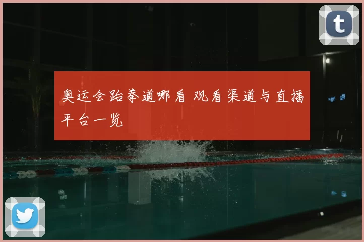 奥运会跆拳道哪看 观看渠道与直播平台一览