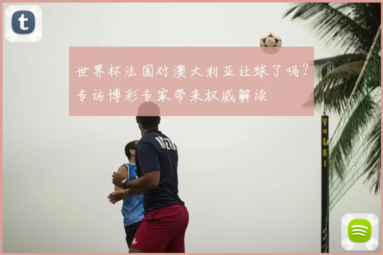 世界杯法国对澳大利亚让球了吗?专访博彩专家带来权威解读