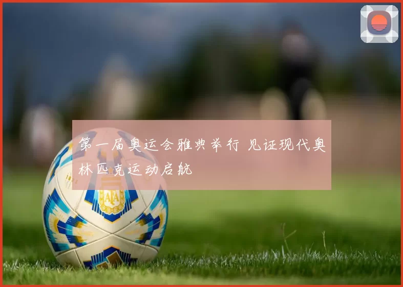 第一届奥运会雅典举行 见证现代奥林匹克运动启航