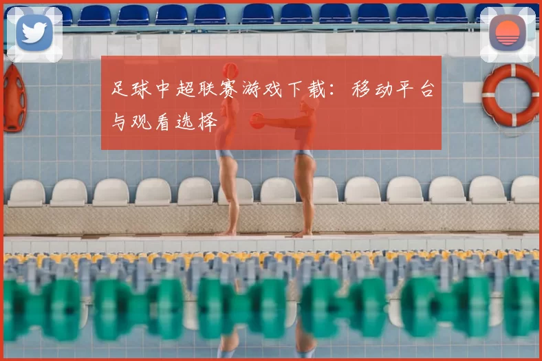 足球中超联赛游戏下载:移动平台与观看选择