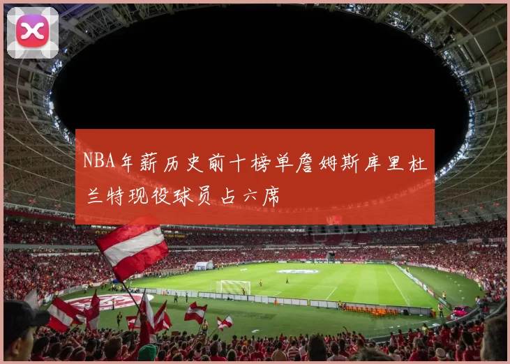 NBA年薪历史前十榜单詹姆斯库里杜兰特现役球员占六席