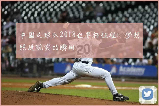 中国足球队2018世界杯征程：梦想照进现实的瞬间