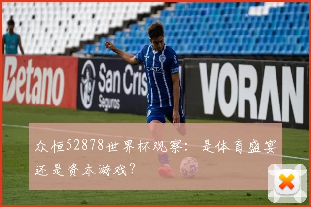 众恒52878世界杯观察:是体育盛宴还是资本游戏?