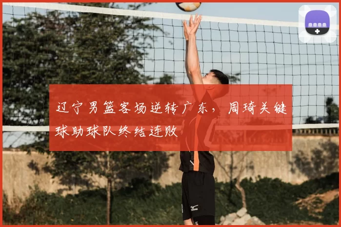 辽宁男篮客场逆转广东,周琦关键球助球队终结连败
