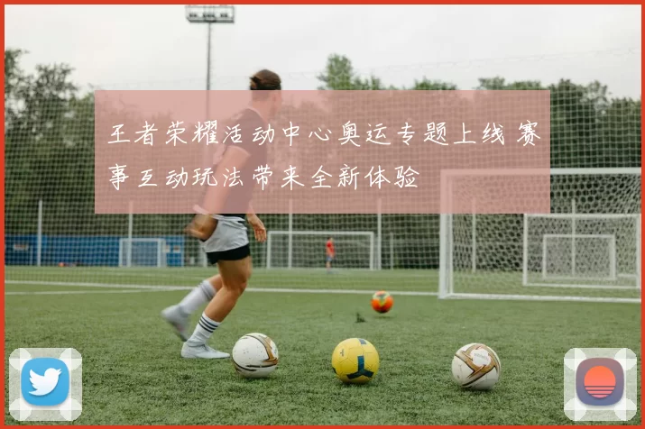 王者荣耀活动中心奥运专题上线 赛事互动玩法带来全新体验
