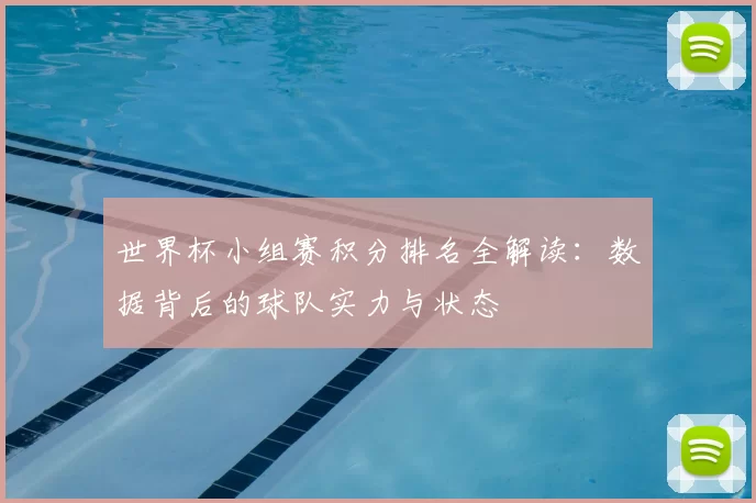 世界杯小组赛积分排名全解读:数据背后的球队实力与状态