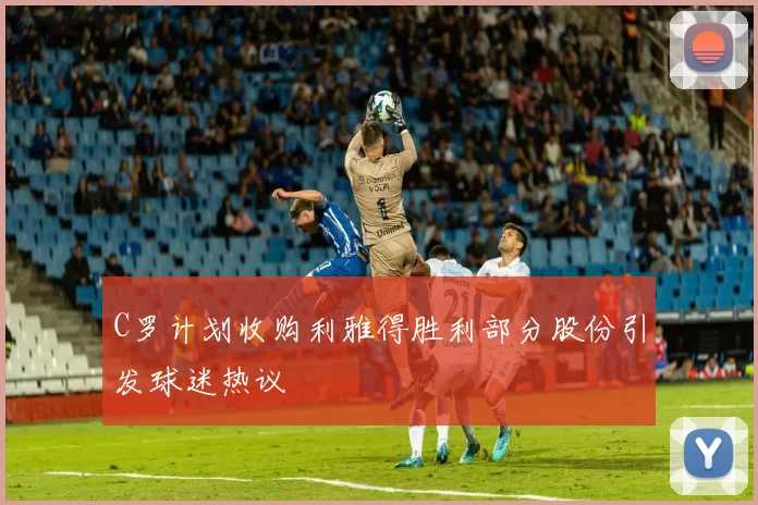 C罗计划收购利雅得胜利部分股份引发球迷热议