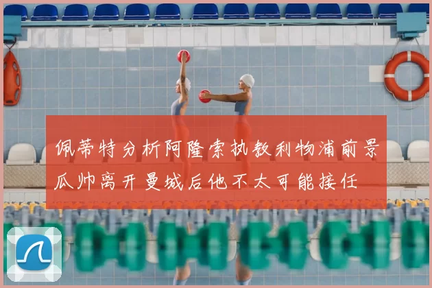 佩蒂特分析阿隆索执教利物浦前景瓜帅离开曼城后他不太可能接任