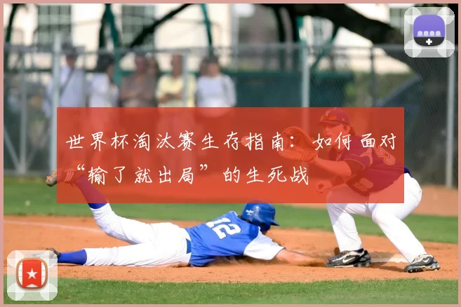 世界杯淘汰赛生存指南：如何面对“输了就出局”的生死战