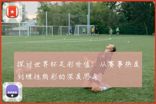 探讨世界杯足彩价值：从赛事热度到理性购彩的深度思考