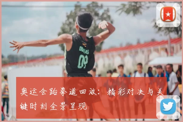 奥运会跆拳道回放:精彩对决与关键时刻全景呈现