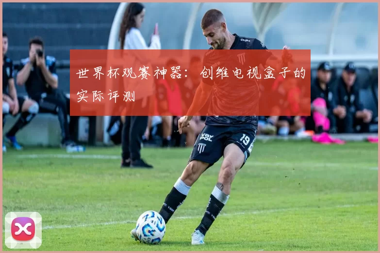 世界杯观赛神器:创维电视盒子的实际评测