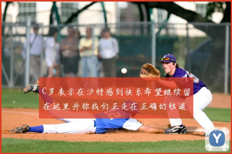 C罗表示在沙特感到快乐希望继续留在这里并称我们正走在正确的轨道上