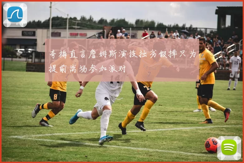 夸梅直言詹姆斯演技拙劣假摔只为提前离场参加派对