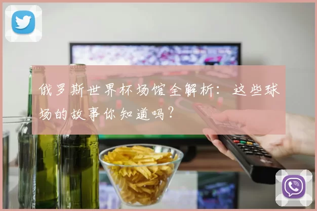 俄罗斯世界杯场馆全解析:这些球场的故事你知道吗?