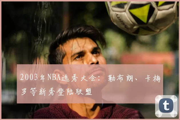 2003年NBA选秀大会：勒布朗、卡梅罗等新秀登陆联盟