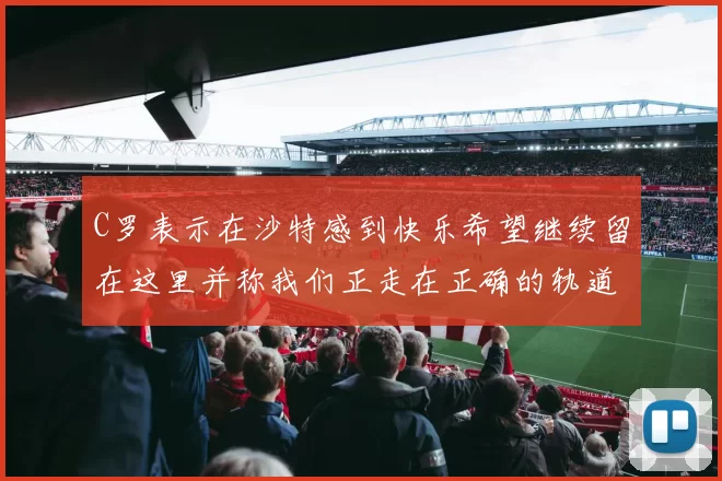 C罗表示在沙特感到快乐希望继续留在这里并称我们正走在正确的轨道上