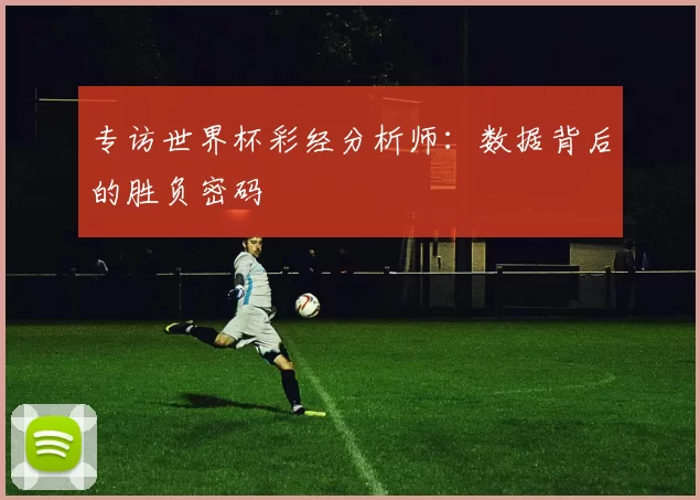 专访世界杯彩经分析师:数据背后的胜负密码