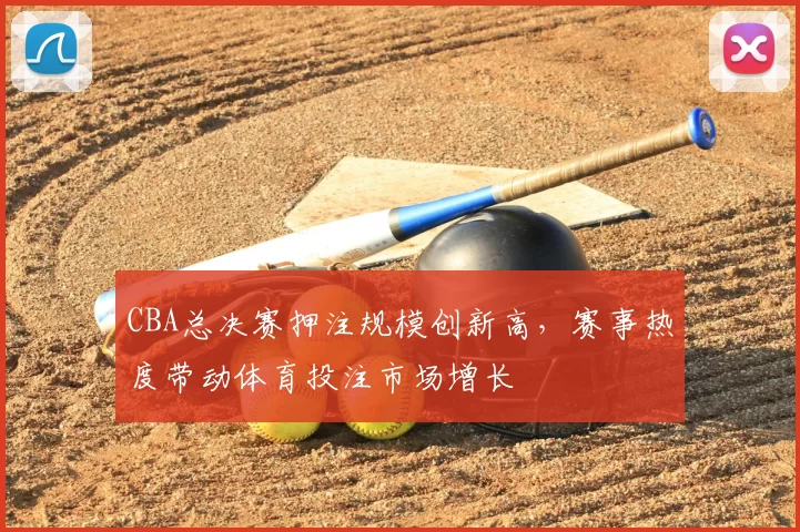 CBA总决赛押注规模创新高，赛事热度带动体育投注市场增长