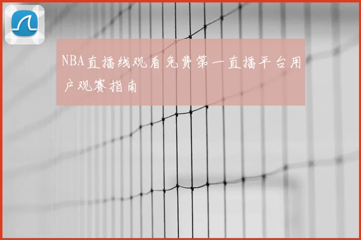 NBA直播线观看免费第一直播平台用户观赛指南