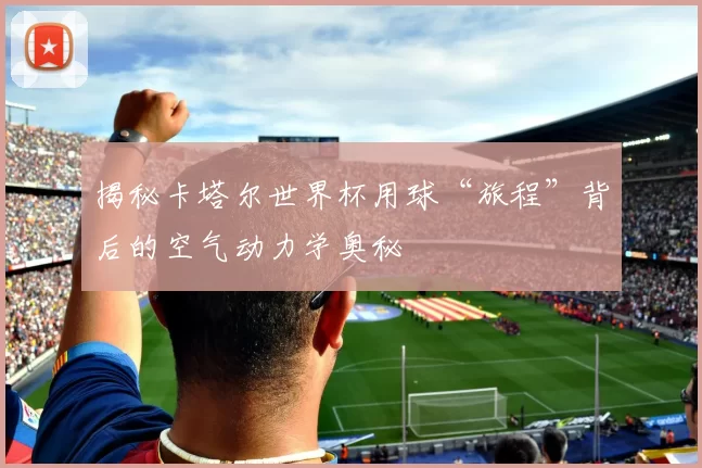 揭秘卡塔尔世界杯用球“旅程”背后的空气动力学奥秘