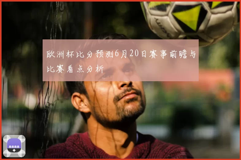 欧洲杯比分预测6月20日赛事前瞻与比赛看点分析