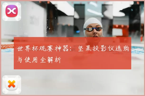 世界杯观赛神器:坚果投影仪选购与使用全解析