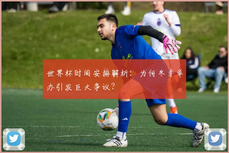 世界杯时间安排解析:为何冬季举办引发巨大争议?