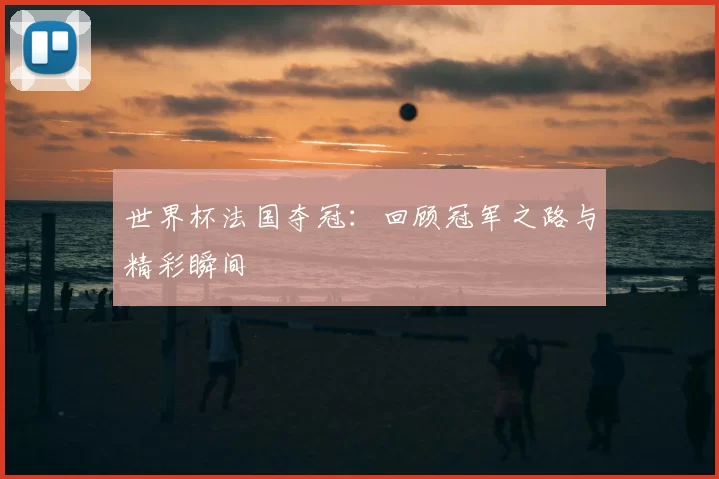 世界杯法国夺冠：回顾冠军之路与精彩瞬间