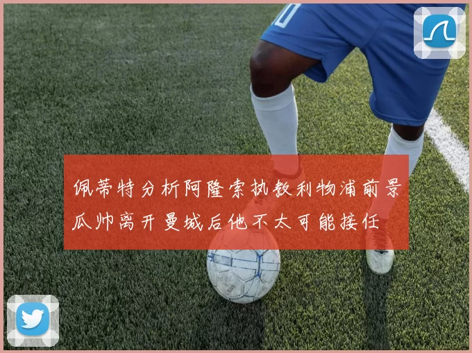 佩蒂特分析阿隆索执教利物浦前景瓜帅离开曼城后他不太可能接任