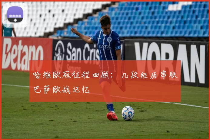 哈维欧冠征程回顾:几段经历串联巴萨欧战记忆