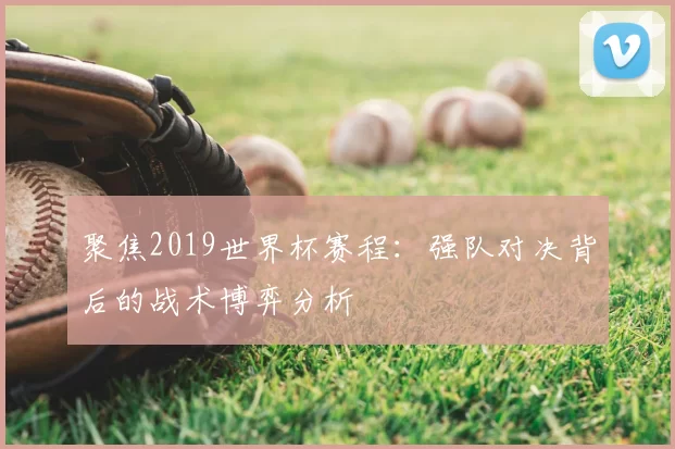 聚焦2019世界杯赛程:强队对决背后的战术博弈分析