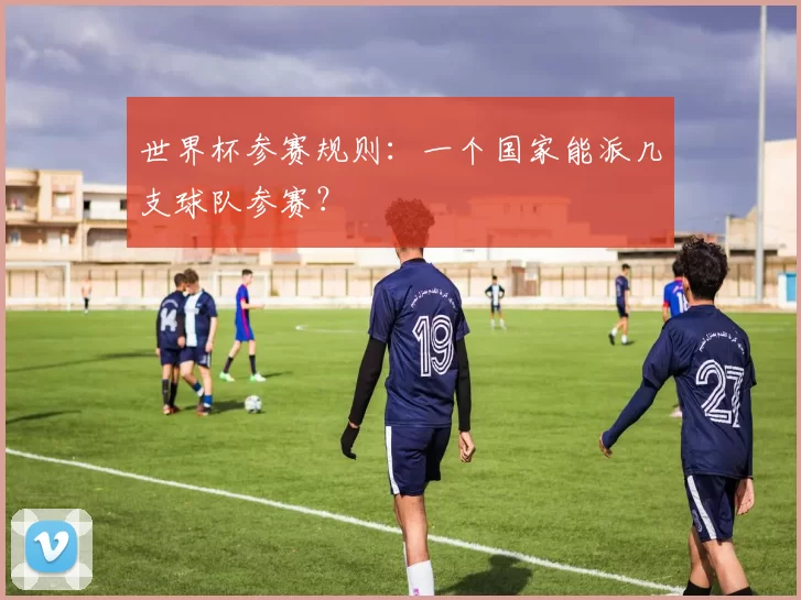 世界杯参赛规则：一个国家能派几支球队参赛？
