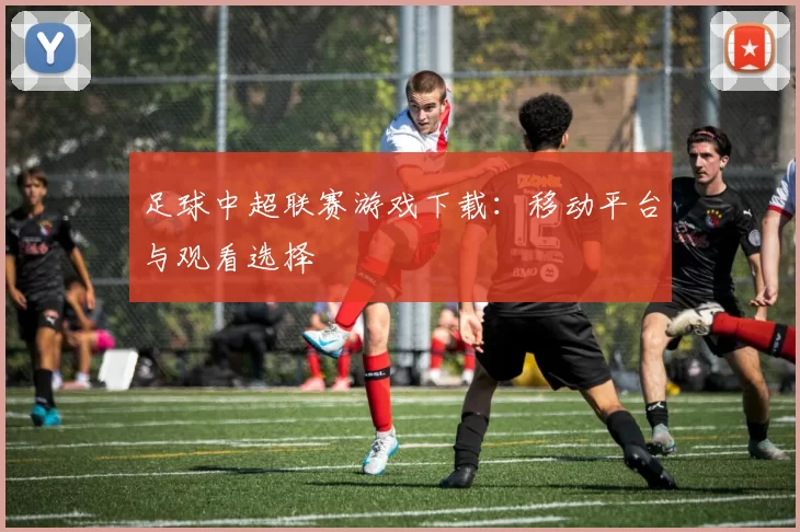 足球中超联赛游戏下载:移动平台与观看选择