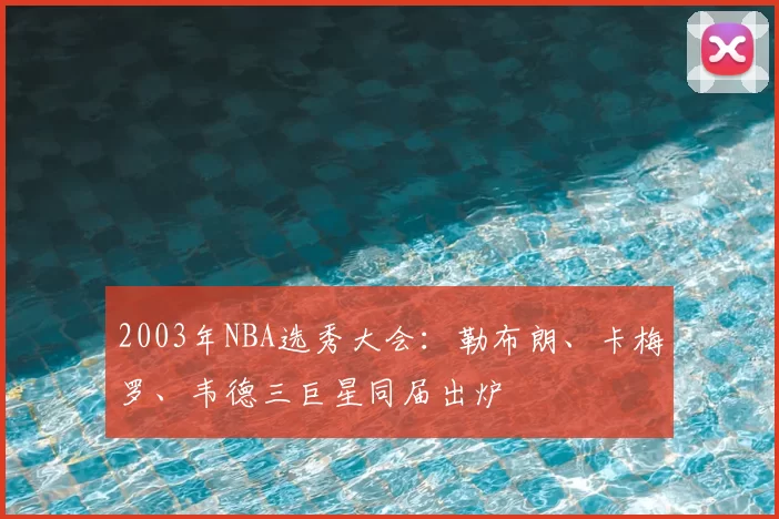 2003年NBA选秀大会：勒布朗、卡梅罗、韦德三巨星同届出炉