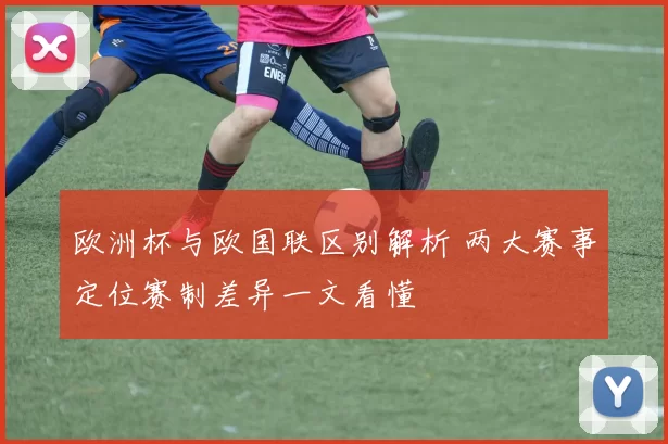 欧洲杯与欧国联区别解析 两大赛事定位赛制差异一文看懂