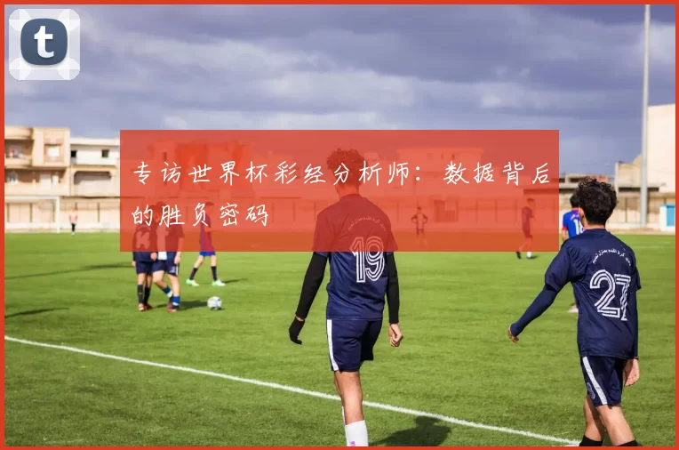 专访世界杯彩经分析师：数据背后的胜负密码