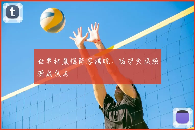 世界杯最慌阵容揭晓，防守失误频现成焦点