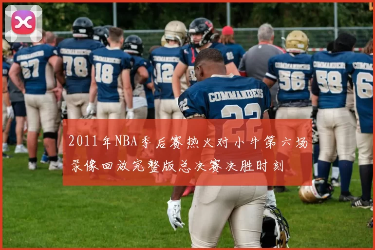 2011年NBA季后赛热火对小牛第六场录像回放完整版总决赛决胜时刻