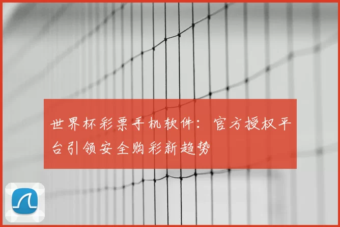 世界杯彩票手机软件:官方授权平台引领安全购彩新趋势