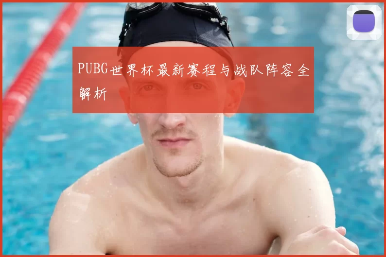 PUBG世界杯最新赛程与战队阵容全解析