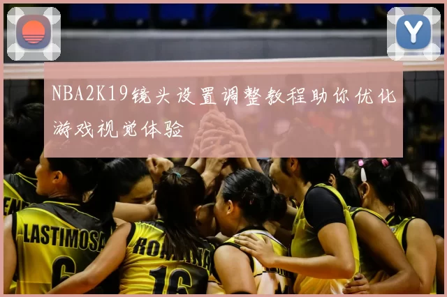 NBA2K19镜头设置调整教程助你优化游戏视觉体验