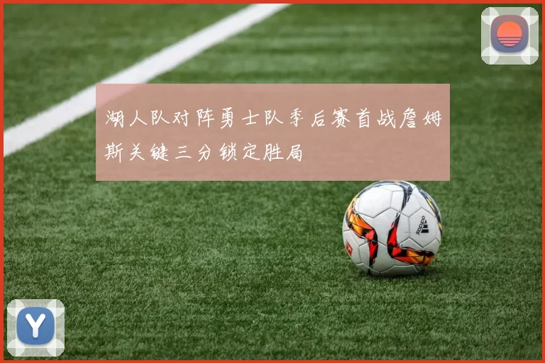湖人队对阵勇士队季后赛首战詹姆斯关键三分锁定胜局