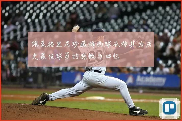 佩莱格里尼珍藏梅西球衣称其为历史最佳球员的感慨与回忆