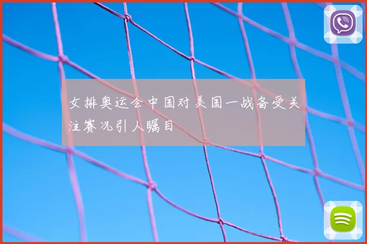 女排奥运会中国对美国一战备受关注赛况引人瞩目
