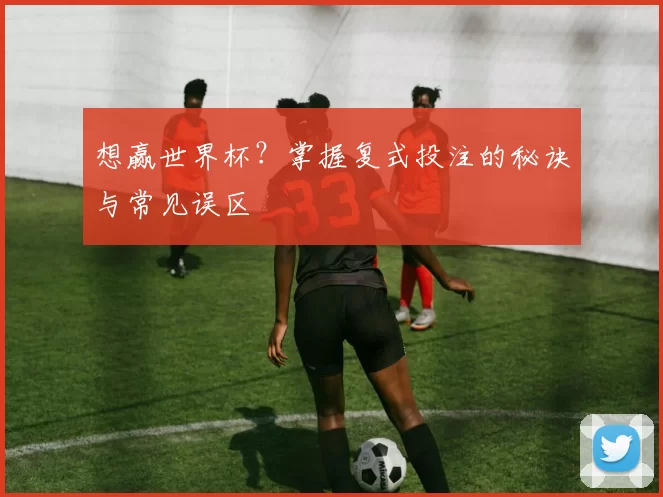 想赢世界杯?掌握复式投注的秘诀与常见误区